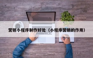 巴彦淖尔市营销小程序制作好处（小程序营销的作用）