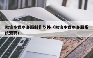 巴彦淖尔市微信小程序客服制作软件（微信小程序客服系统源码）