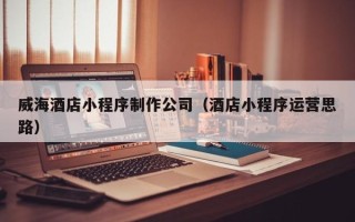 巴彦淖尔市威海酒店小程序制作公司（酒店小程序运营思路）