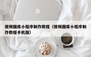 巴彦淖尔市视频图库小程序制作教程（视频图库小程序制作教程手机版）