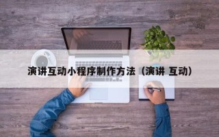 巴彦淖尔市演讲互动小程序制作方法（演讲 互动）